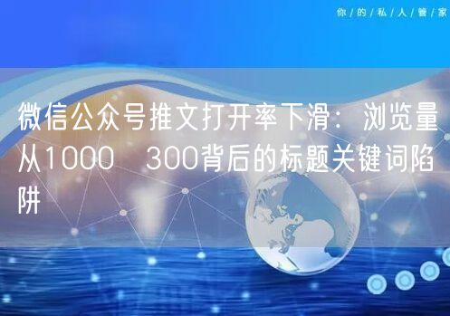 微信公众号推文打开率下滑：浏览量从1000→300背后的标题关键词陷阱
