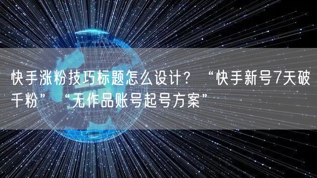 快手涨粉技巧标题怎么设计？“快手新号7天破千粉”“无作品账号起号方案”