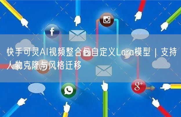 快手可灵AI视频整合包自定义Lora模型｜支持人物克隆与风格迁移